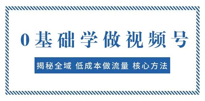 0基础学做视频号:揭秘全域 低成本做流量 核心方法 快速出爆款 轻松变现|明哥资源