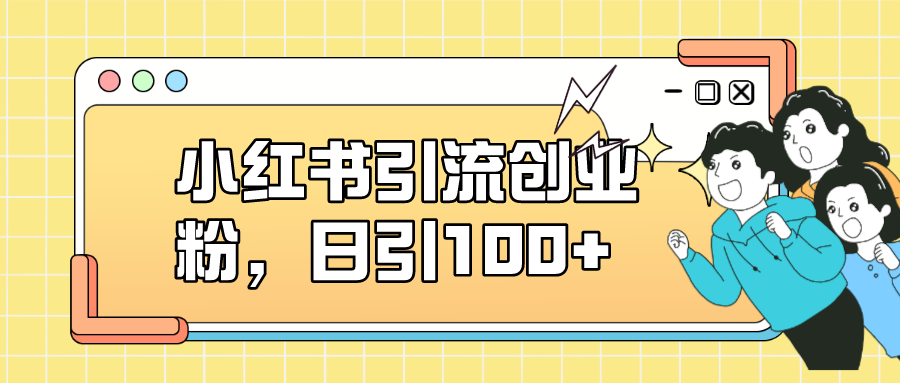小红书引流创业粉，日引100+，小白可上手，可矩阵操作|明哥资源