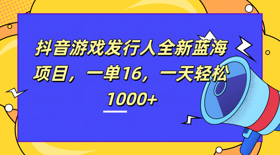 全新抖音游戏发行人蓝海项目，一单16，一天轻松1000+|明哥资源