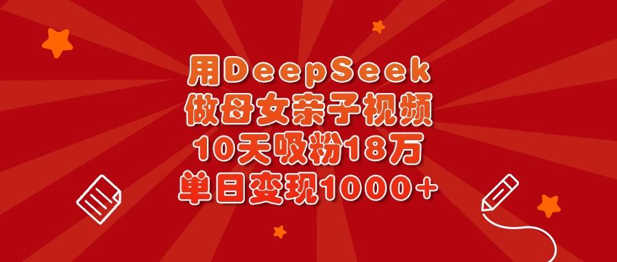 用DeepSeek做母女亲子视频，10天吸粉18万，单日变现1000+|明哥资源