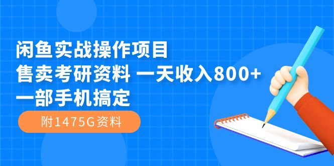 闲鱼实战操作项目，售卖考研资料 一天收入800+一部手机搞定（附1475G资料）|明哥资源