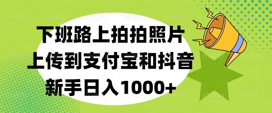 下班路上拍拍照片，上传到支付宝和抖音，新手日入1000+|明哥资源