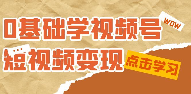 0基础学-视频号短视频变现：适合新人学习的短视频变现课（10节课）|明哥资源