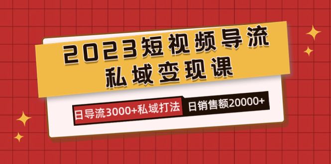 2023短视频导流·私域变现课，日导流3000+私域打法  日销售额2w+|明哥资源