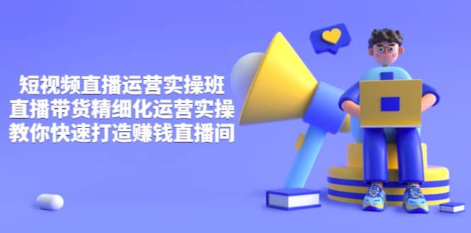 短视频直播运营实操班，直播带货精细化运营实操，教你快速打造赚钱直播间|明哥资源