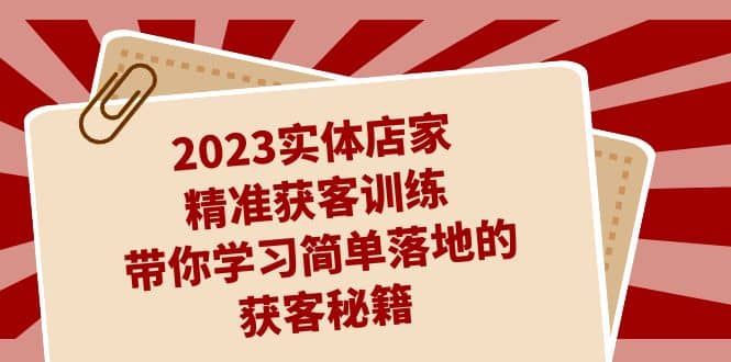 2023实体店家精准获客训练，带你学习简单落地的获客秘籍（27节课）|明哥资源