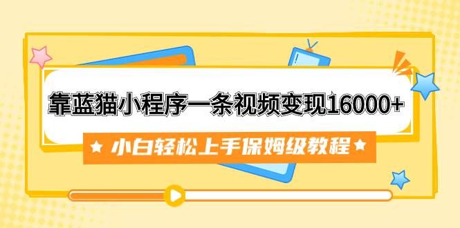 靠蓝猫小程序一条视频变现16000+小白轻松上手保姆级教程（附166G资料素材）|明哥资源