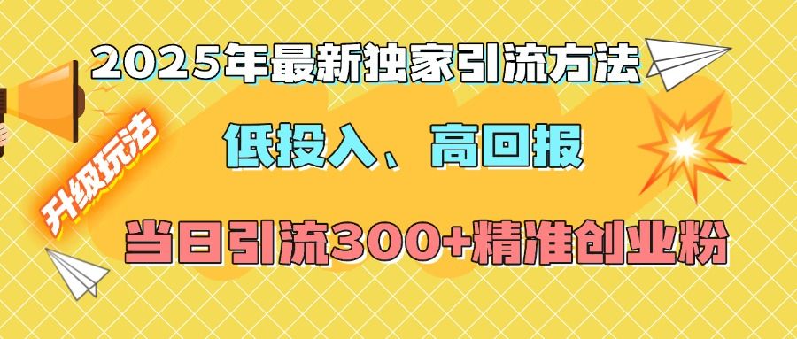 2025年最新独家引流方法，低投入高回报？当日引流300+精准创业粉|明哥资源