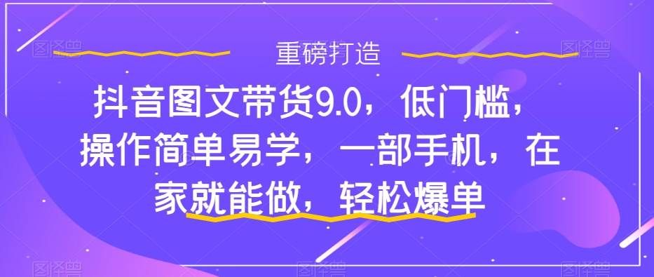 抖音图文带货9.0,低门槛,操作简单易学,一部手机,在家就能做,轻松爆单|明哥资源