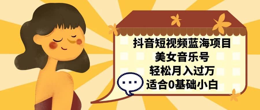 抖音短视频蓝海项目，美女音乐号，轻松月入过万 适合小白（教程+100G素材）|明哥资源