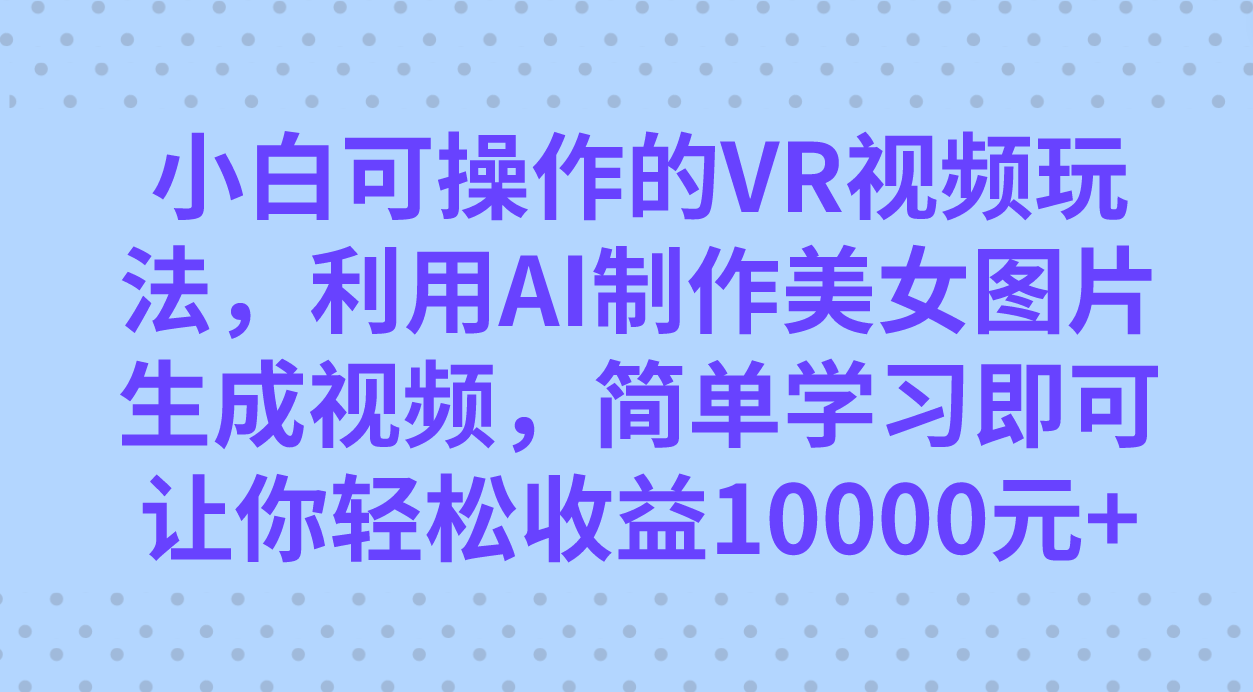 小白可操作的VR视频玩法，利用AI制作美女图片生成视频，你轻松收益10000+|明哥资源