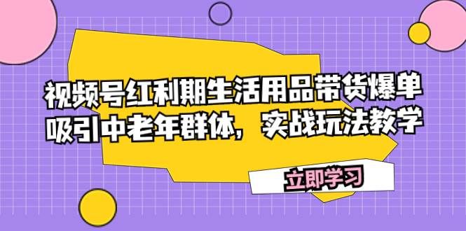 视频号红利期生活用品带货爆单,吸引中老年群体,实战玩法教学|明哥资源