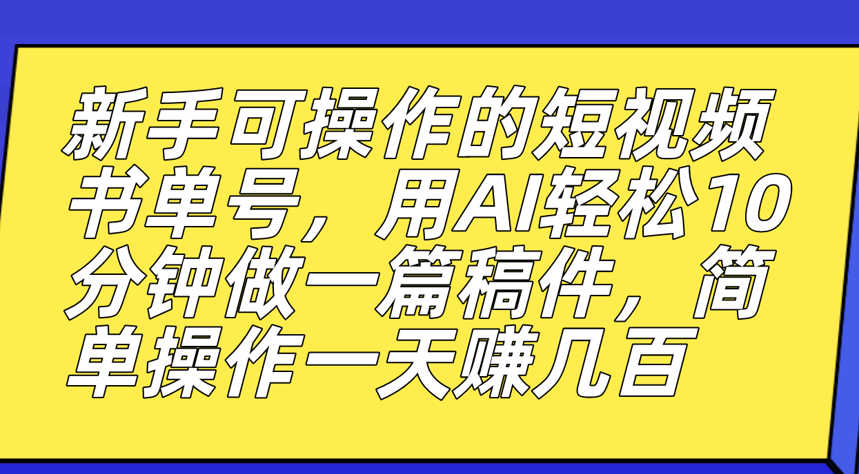 新手可操作的短视频书单号，用AI轻松10分钟做一篇稿件，一天轻松赚几百|明哥资源