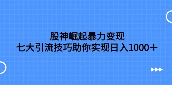 股神崛起暴力变现，七大引流技巧助你日入1000＋，按照流程操作没有经验也可快速上手|明哥资源