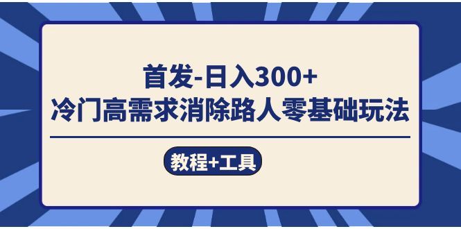 首发日入300+ 冷门高需求消除路人零基础玩法(教程+工具)|明哥资源