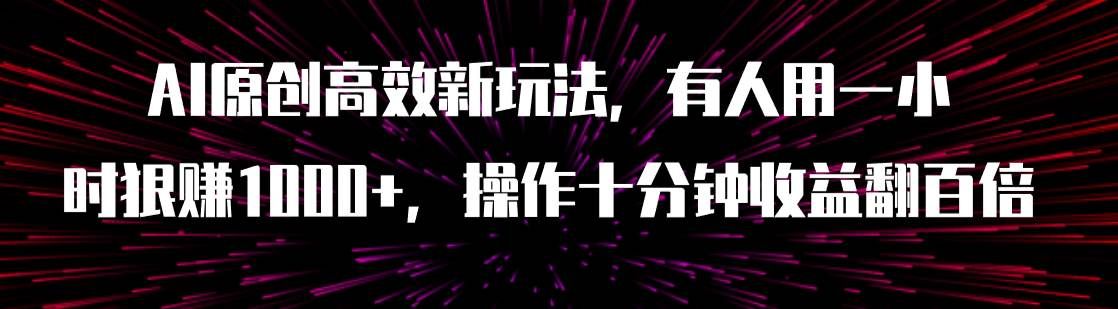 AI原创高效新玩法，有人用一小时狠赚1000+操作十分钟收益翻百倍（附软件）|明哥资源