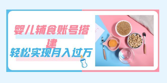 紧跟时代发展，婴儿辅食账号搭建，轻松实现月入过万（教程+素材）|明哥资源