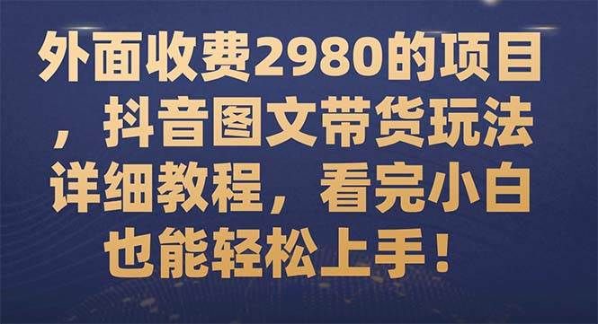 外面收费2980的项目，抖音图文带货玩法详细教程，看完小白也能轻松上手！|明哥资源