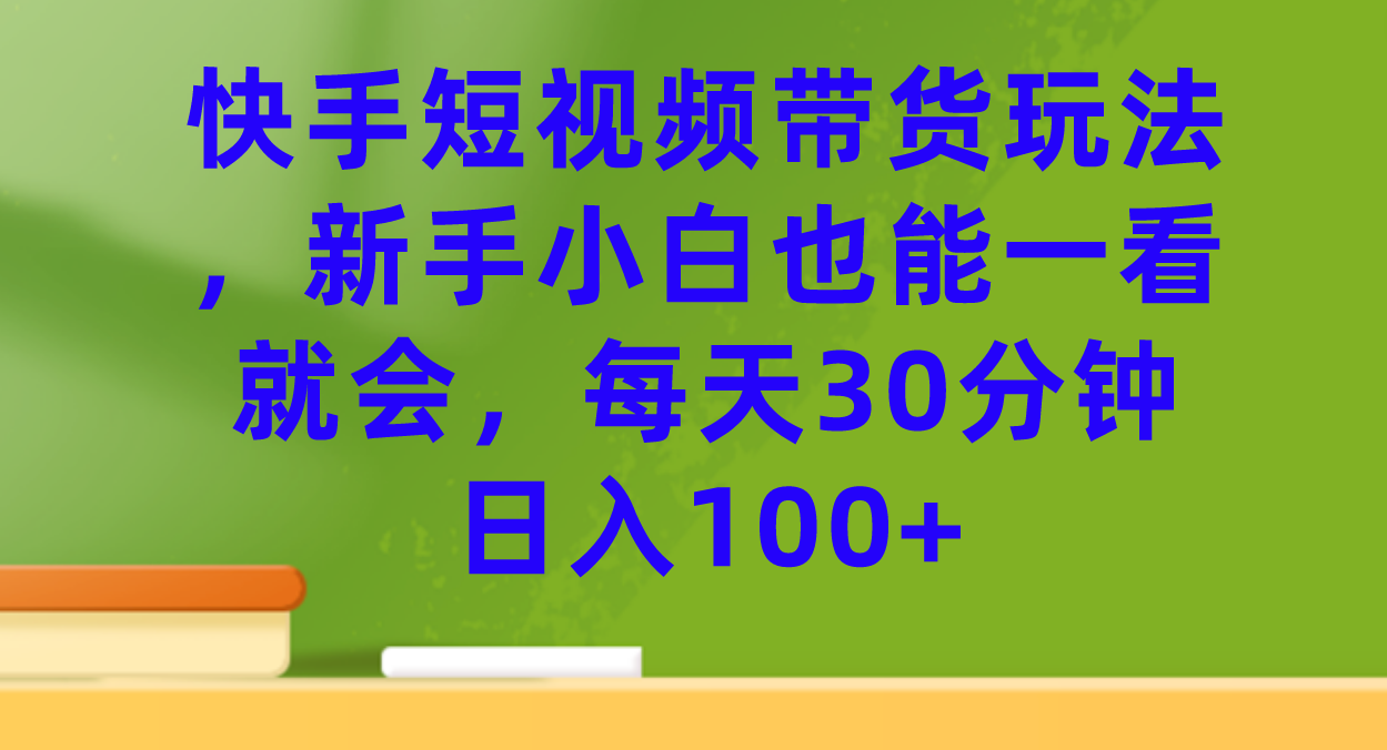 快手短视频带货玩法，新手小白也能一看就会，每天30分钟日入100+|明哥资源