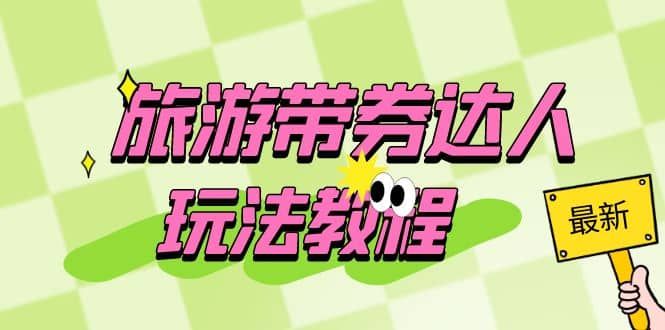 旅游带券达人玩法教程:0粉开通达人团购,旅游达人0粉可变现(7节课)|明哥资源