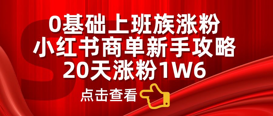 小红书商单新手攻略,20天涨粉1.6w,0基础上班族涨粉|明哥资源
