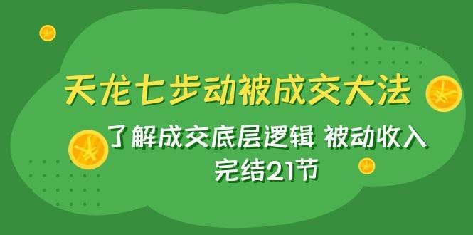 天龙/七步动被成交大法：了解成交底层逻辑 被动收入 完结21节|明哥资源