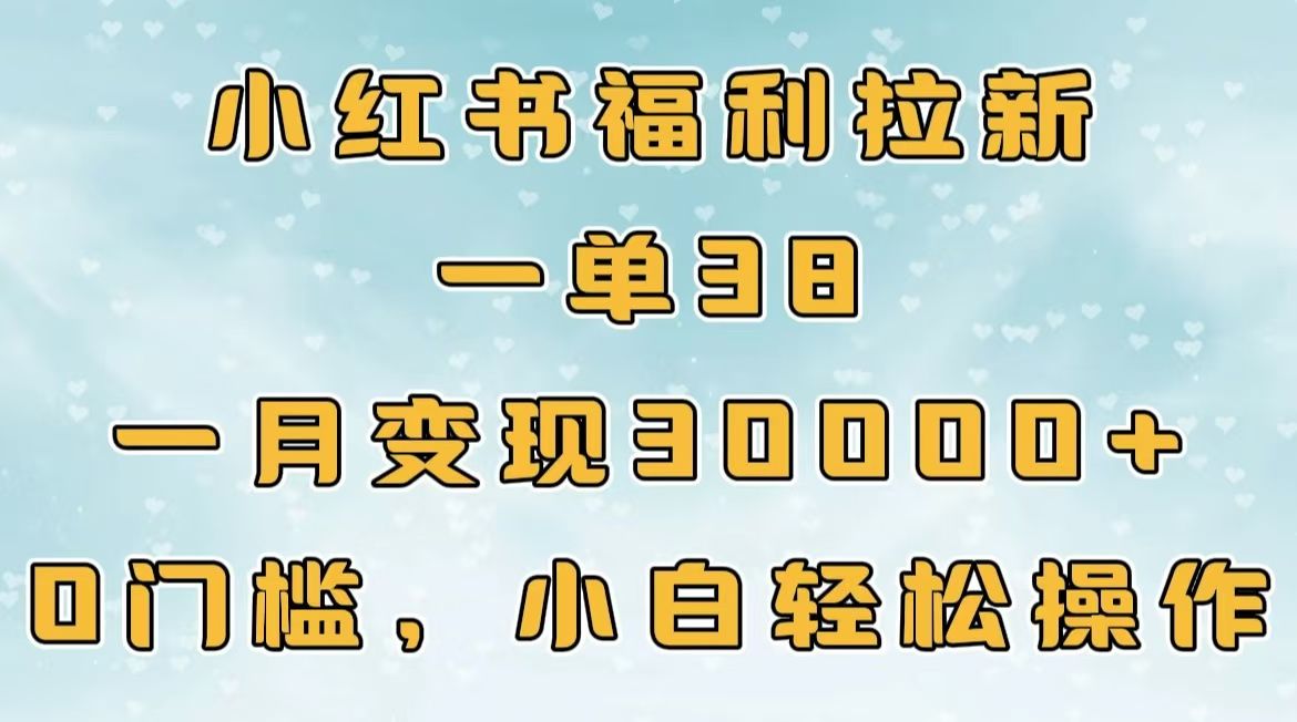 小红书福利拉新,一单38,一月30000+轻轻松松,0门槛小白轻松操作|明哥资源