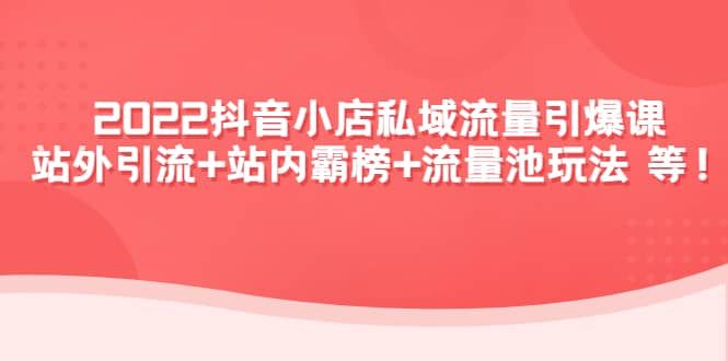 2022抖音小店私域流量引爆课：站外Y.L+站内霸榜+流量池玩法等等|明哥资源