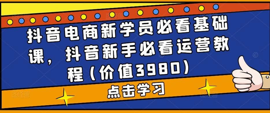 抖音电商新学员必看基础课，抖音新手必看运营教程(价值3980)|明哥资源