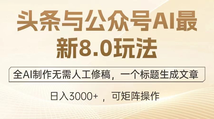 头条与公众号AI最新8.0玩法，全AI制作无需人工修稿，一个标题生成文章，日入3000+|明哥资源