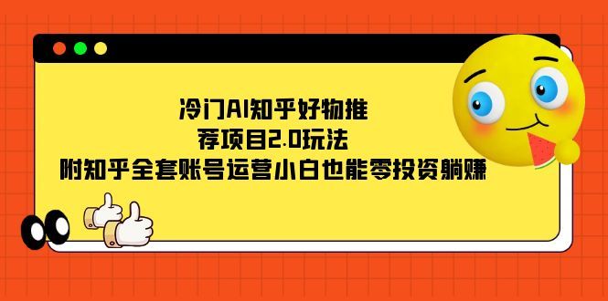 冷门AI知乎好物推荐项目2.0玩法,附知乎全套账号运营,小白也能零投资躺赚|明哥资源