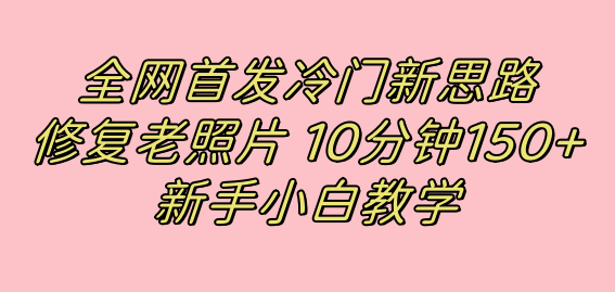 全网首发冷门新思路，修复老照片，10分钟收益150+，适合新手操作的项目|明哥资源