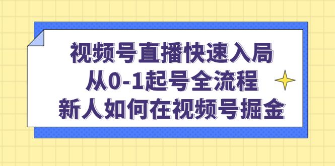 视频号直播快速入局:从0-1起号全流程,新人如何在视频号掘金|明哥资源