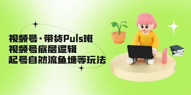 视频号·带货Puls班，视频号底层逻辑，起号自然流鱼塘等玩法|明哥资源