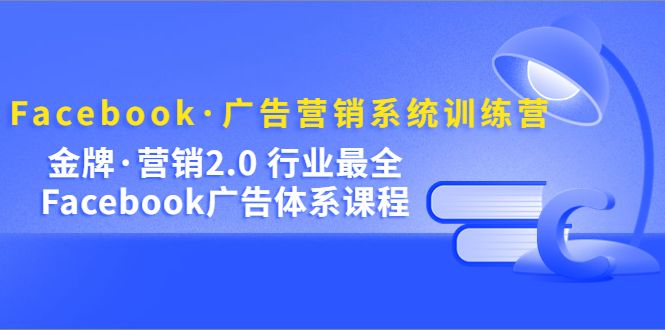 Facebook·广告营销系统训练营：金牌·营销2.0 行业最全Facebook广告·体系|明哥资源