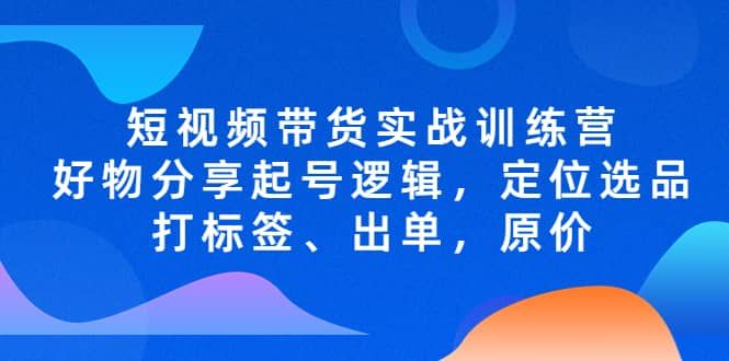 短视频带货实战训练营，好物分享起号逻辑，定位选品打标签、出单，原价|明哥资源