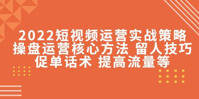 2022短视频运营实战策略：操盘运营核心方法 留人技巧促单话术 提高流量等|明哥资源