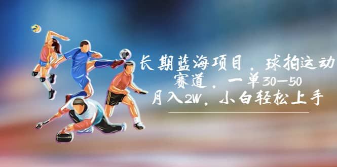 长期蓝海项目，球拍运动赛道，一单30-50，月入2W，小白轻松上手|明哥资源