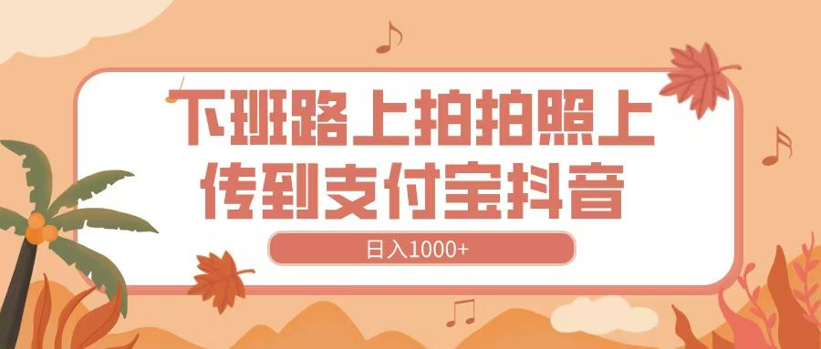 下班路上拍拍照,上传到抖音支付宝,日入1000+|明哥资源