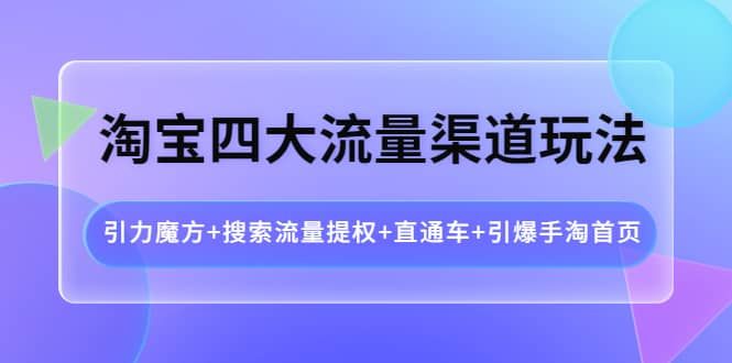 淘宝四大流量渠道玩法：引力魔方+搜索流量提权+直通车+引爆手淘首页|明哥资源