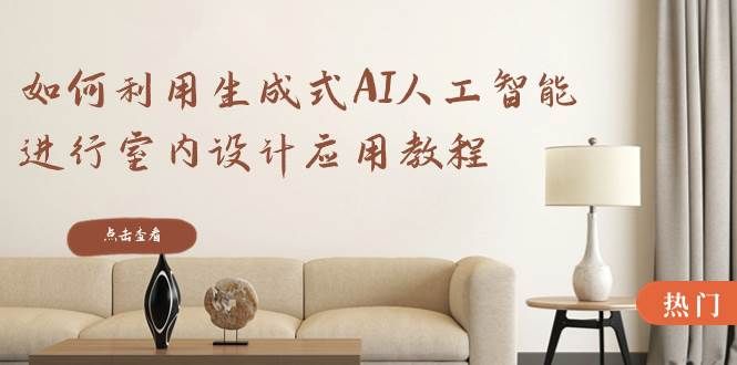 如何利用生成式AI人工智能进行室内设计应用教程（22节课）|明哥资源