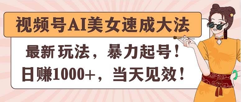 视频号AI美女速成大法，暴力起号，日赚1000+，当天见效|明哥资源