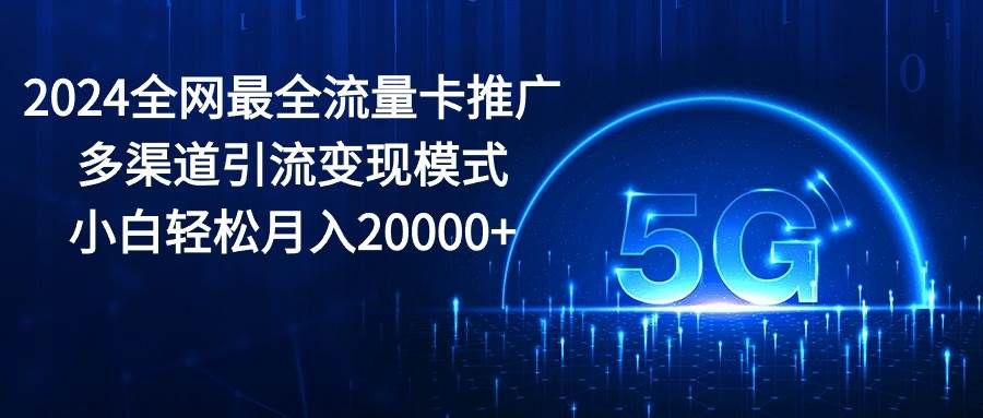 2024全网最全流量卡推广多渠道引流变现模式,小白轻松月入20000+|明哥资源