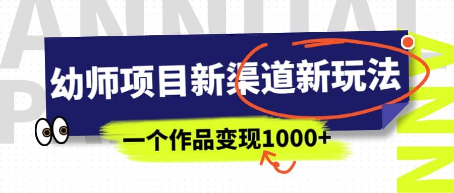 幼师项目新渠道新玩法，一个作品变现1000+，一部手机实现月入过万|明哥资源
