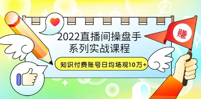 2022直播间操盘手系列实战课程：知识付费账号日均场观10万+(21节视频课)|明哥资源