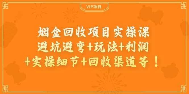 烟盒回收项目实操课：避坑避弯+玩法+利润+实操细节+回收渠道等|明哥资源