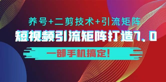 短视频引流矩阵打造7.0，养号+二剪技术+引流矩阵 一部手机搞定|明哥资源