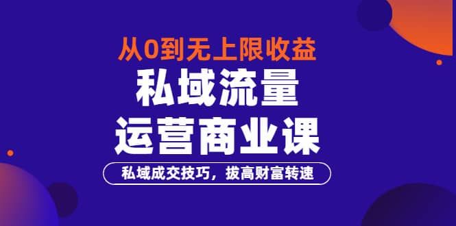 从0到无上限收益的《私域流量运营商业课》私域成交技巧，拔高财富转速|明哥资源