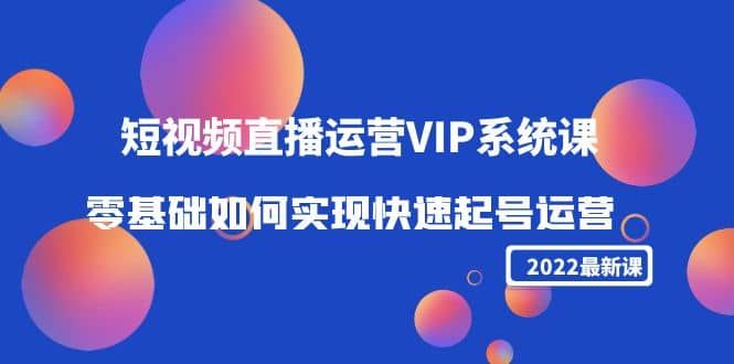 2022短视频直播运营VIP系统课：零基础如何实现快速起号运营（价值2999）|明哥资源