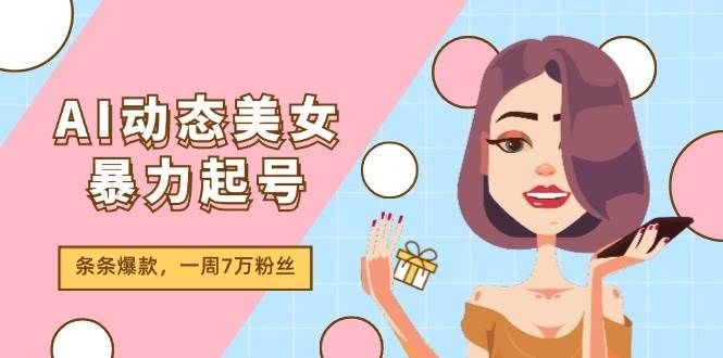 AI动态美女暴力起号2.0，新赛道原创作品，条条爆款，一周7万粉丝|明哥资源